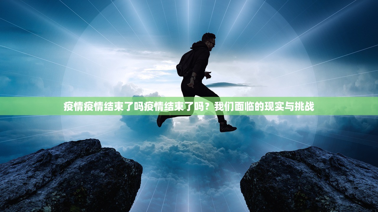 疫情疫情结束了吗疫情结束了吗？我们面临的现实与挑战  第1张