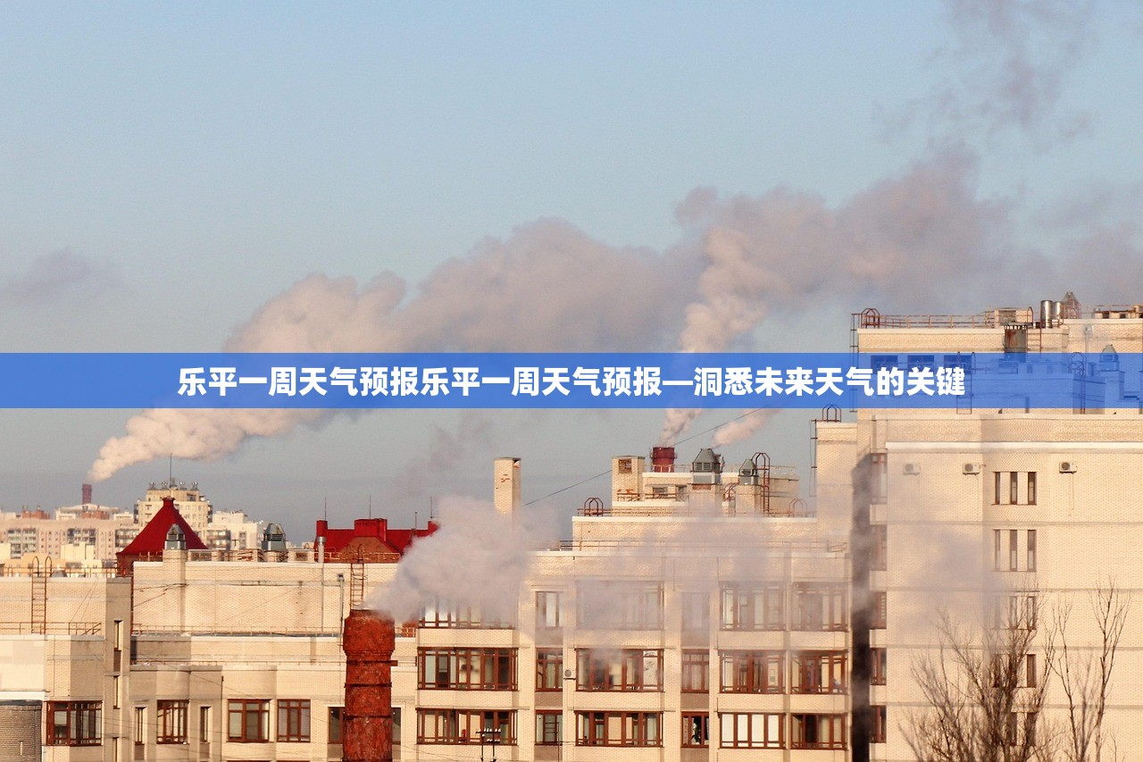 乐平一周天气预报乐平一周天气预报—洞悉未来天气的关键 第1张 乐平一周天气预报乐平一周天气预报—洞悉未来天气的关键 第1张