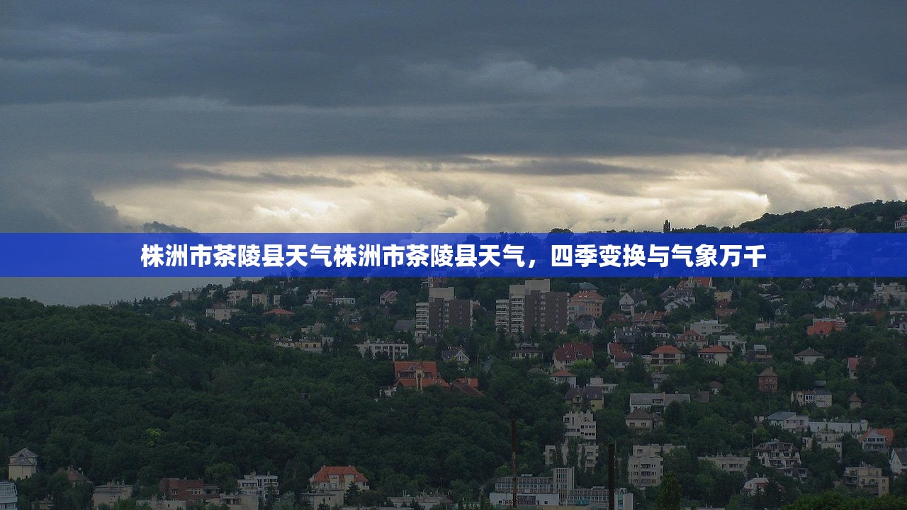 株洲市茶陵县天气株洲市茶陵县天气，四季变换与气象万千  第1张