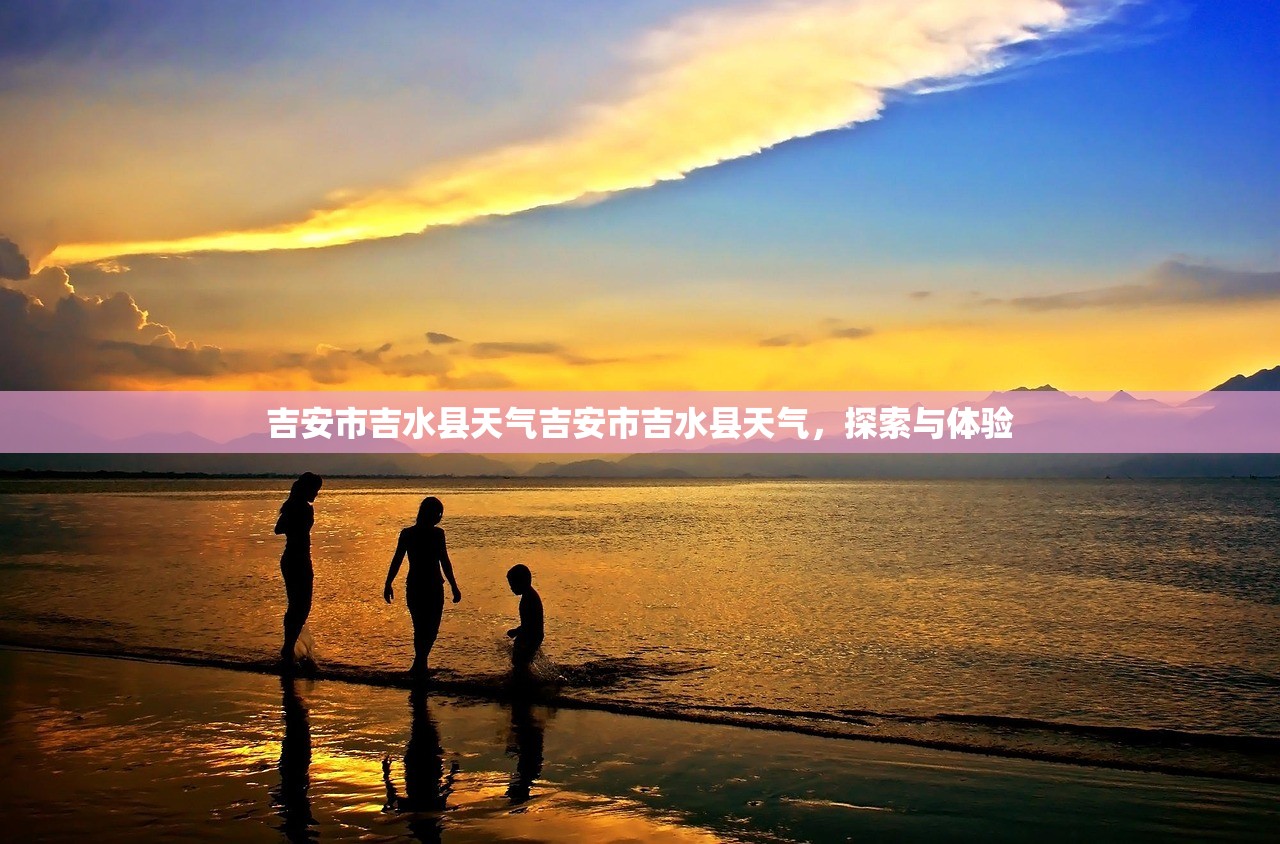 吉安市吉水县天气吉安市吉水县天气，探索与体验  第1张