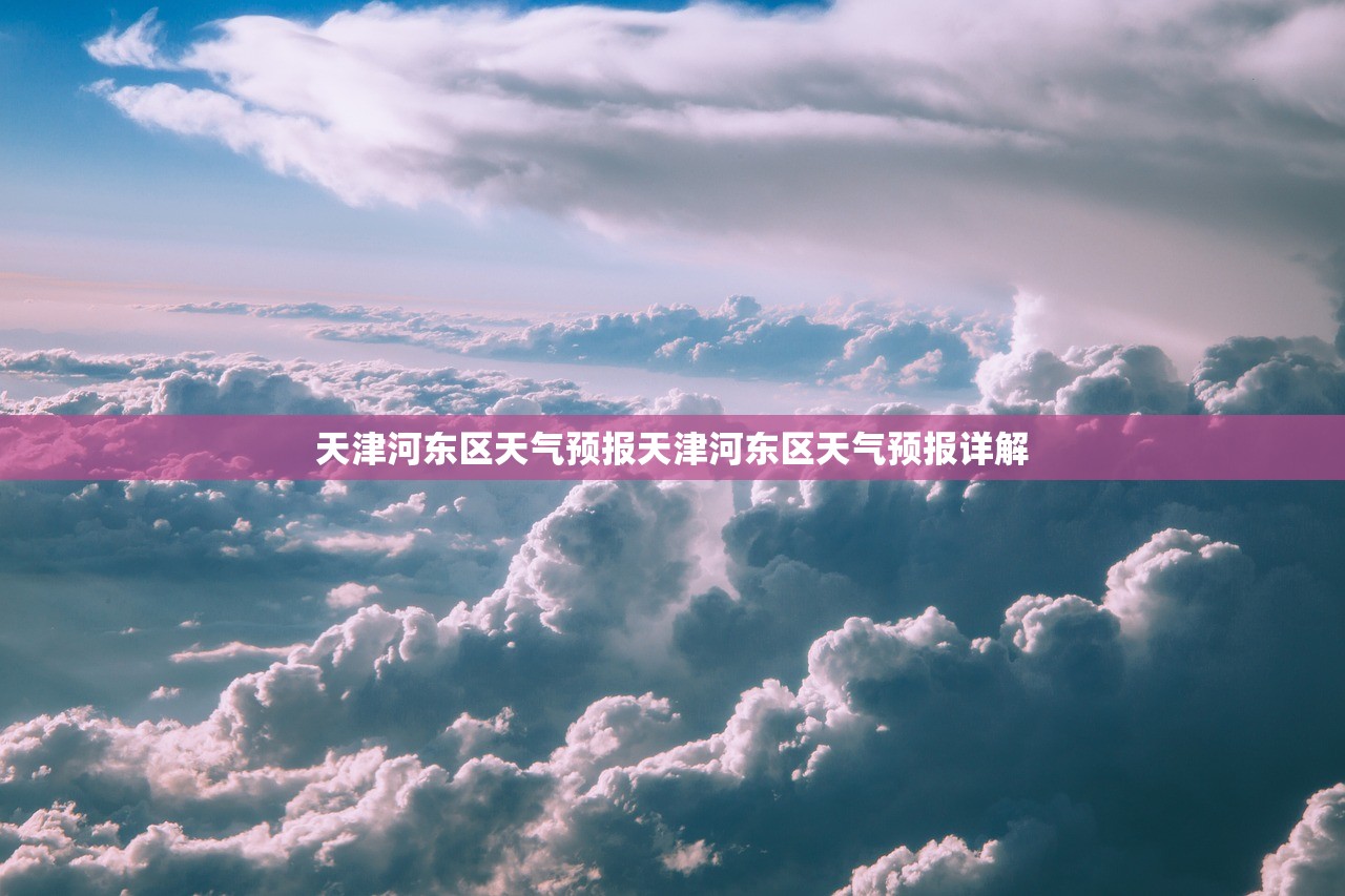 天津河东区天气预报天津河东区天气预报详解  第1张