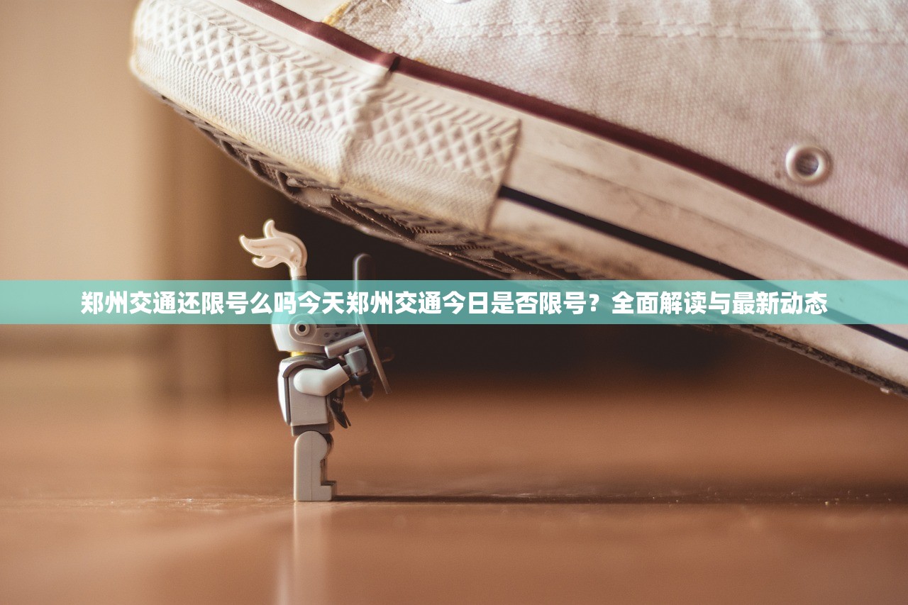 郑州交通还限号么吗今天郑州交通今日是否限号？全面解读与最新动态  第1张
