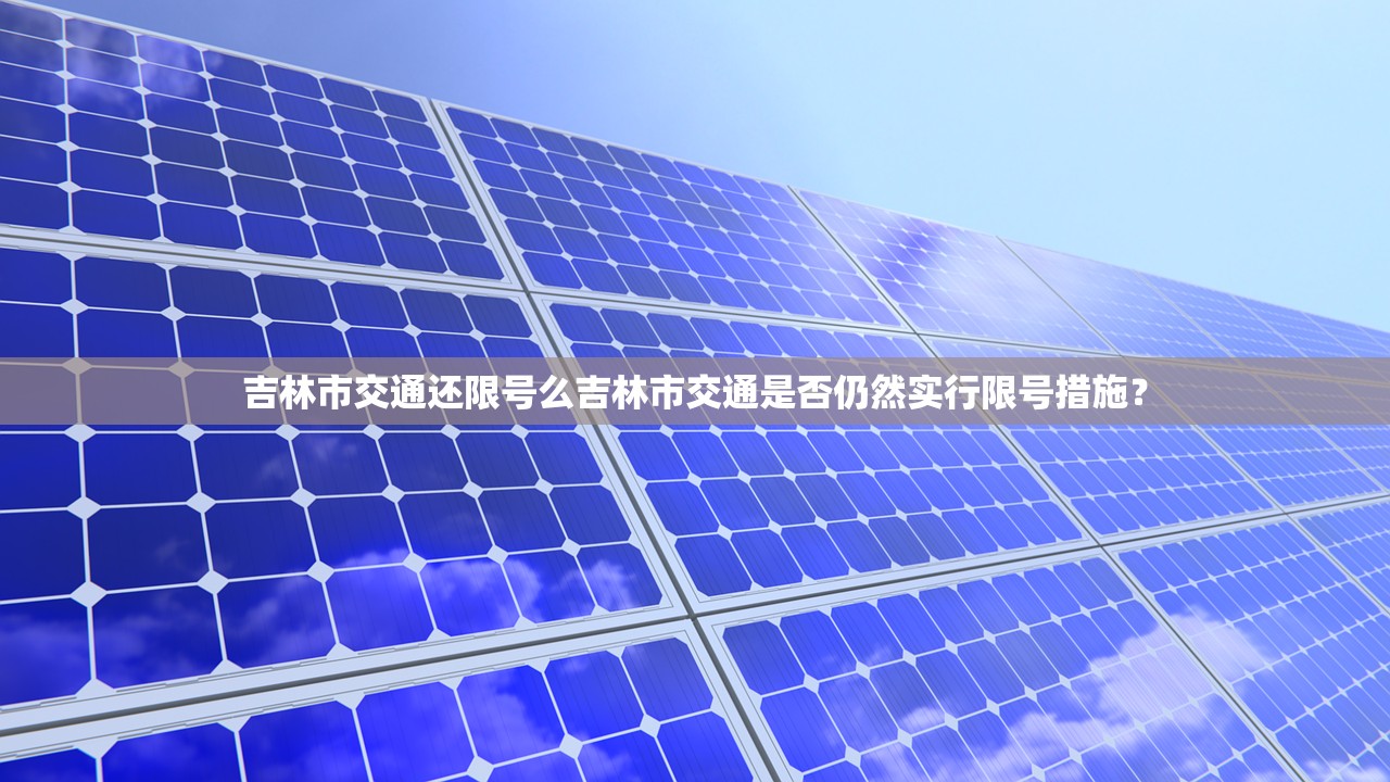 吉林市交通还限号么吉林市交通是否仍然实行限号措施？  第1张