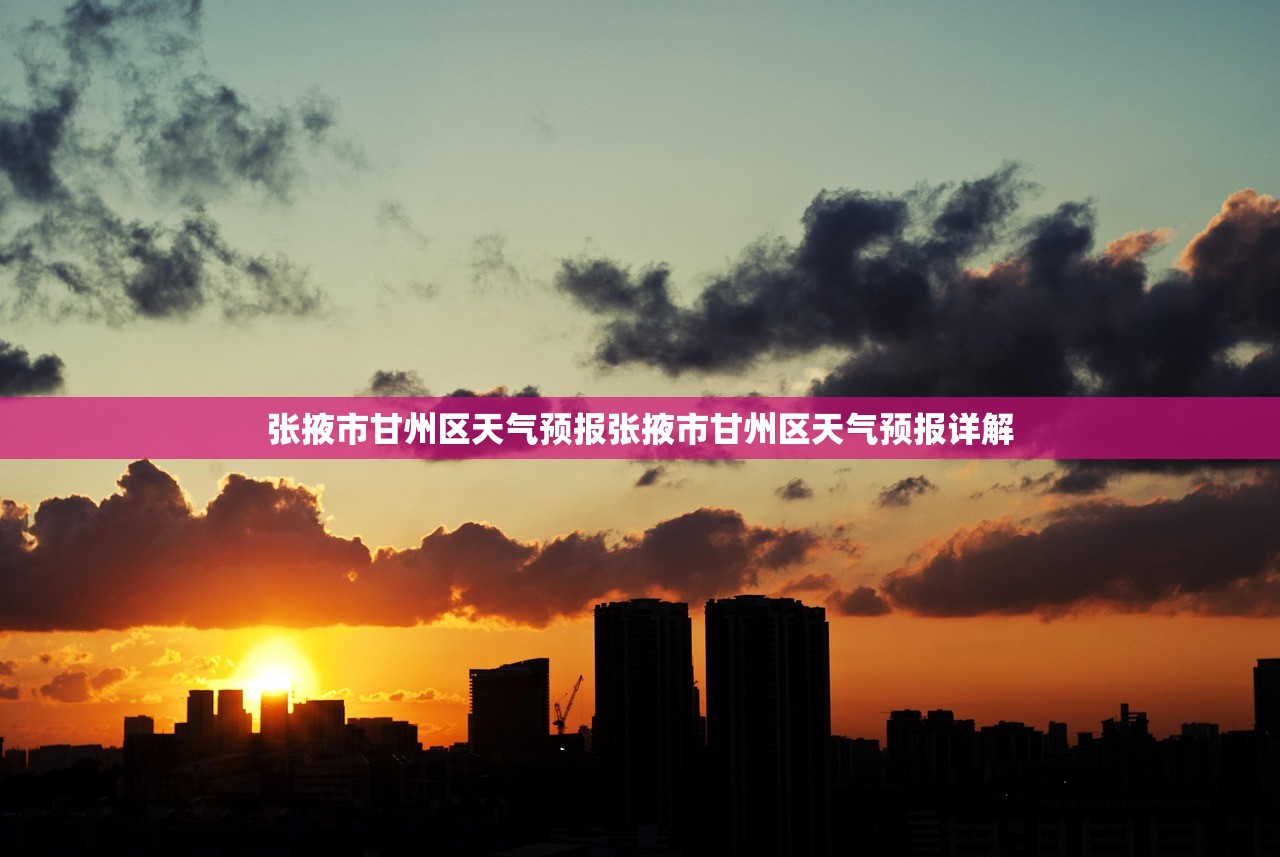 张掖市甘州区天气预报张掖市甘州区天气预报详解  第1张