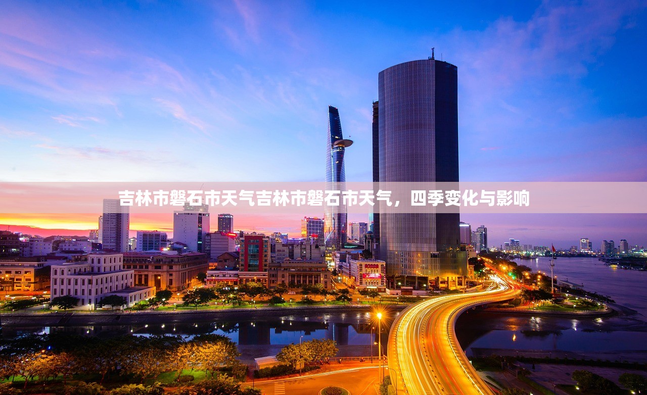 吉林市磐石市天气吉林市磐石市天气，四季变化与影响  第1张
