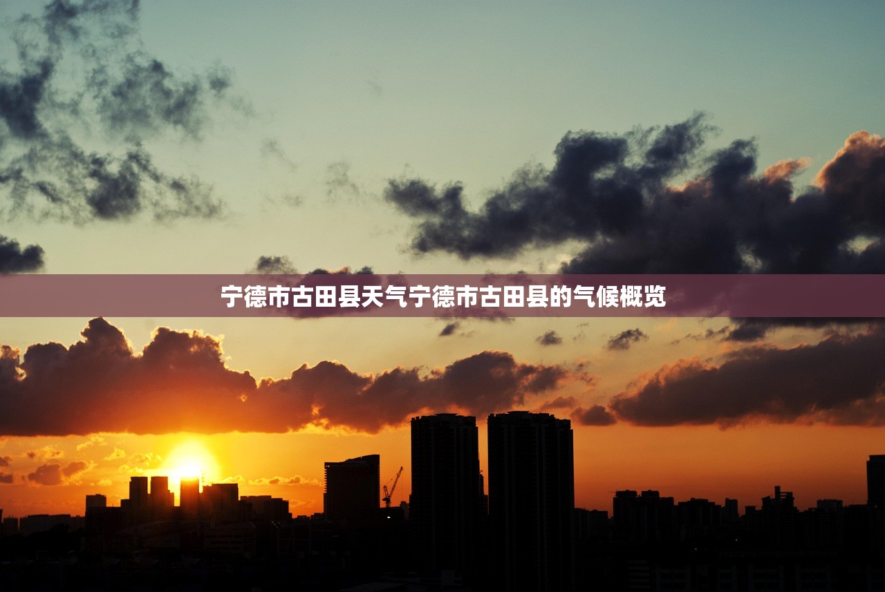 宁德市古田县天气宁德市古田县的气候概览  第1张