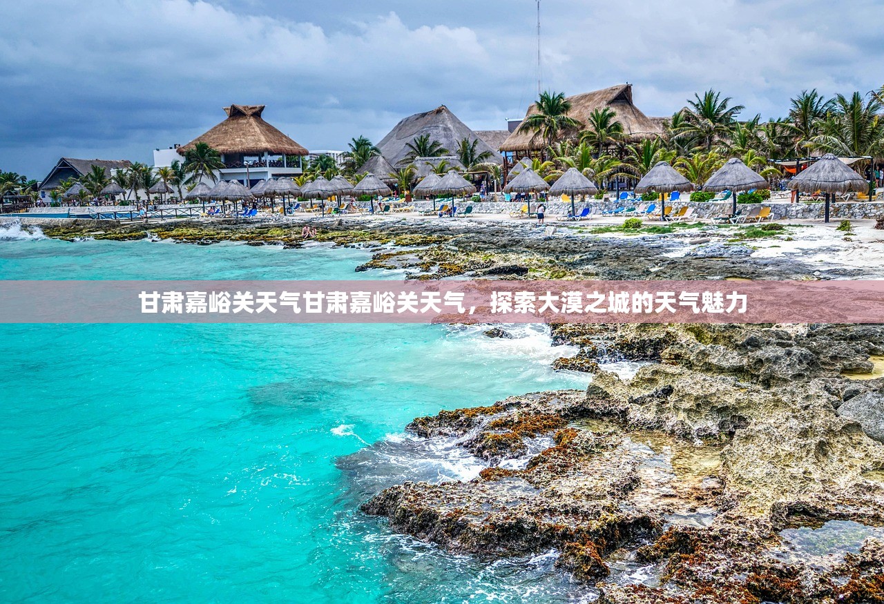 甘肃嘉峪关天气甘肃嘉峪关天气，探索大漠之城的天气魅力  第1张