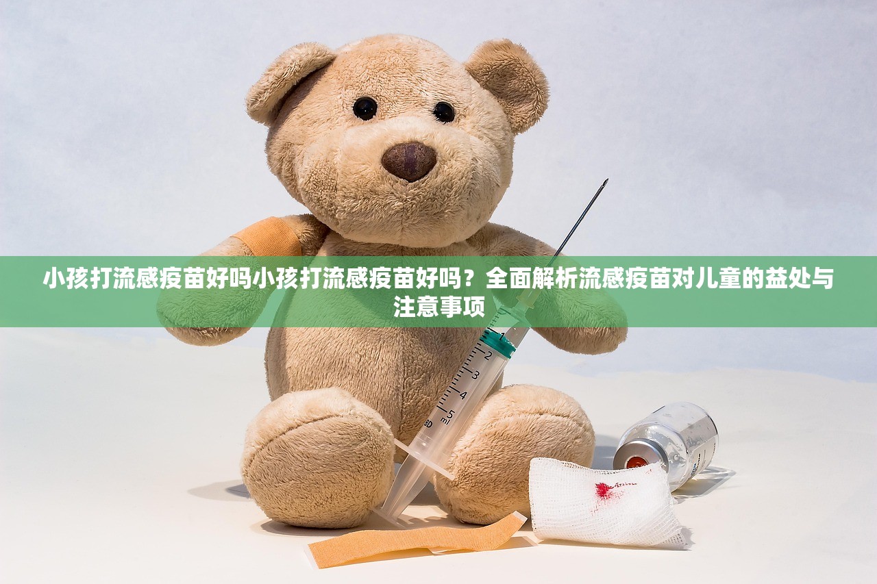 小孩打流感疫苗好吗小孩打流感疫苗好吗?全面解析流感疫苗对儿童的益处与注意事项 第1张 小孩打流感疫苗好吗小孩打流感疫苗好吗?全面解析流感疫苗对儿童的益处与注意事项 第1张