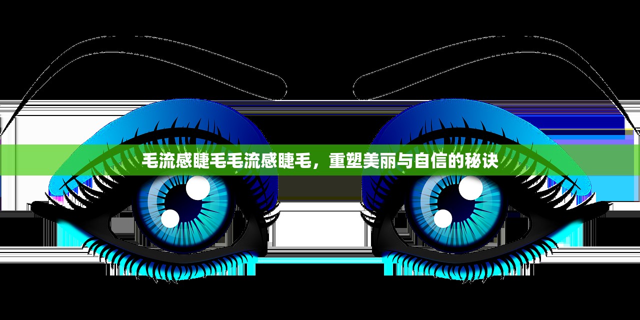 毛流感睫毛毛流感睫毛,重塑美丽与自信的秘诀 第1张 毛流感睫毛毛流感睫毛,重塑美丽与自信的秘诀 第1张