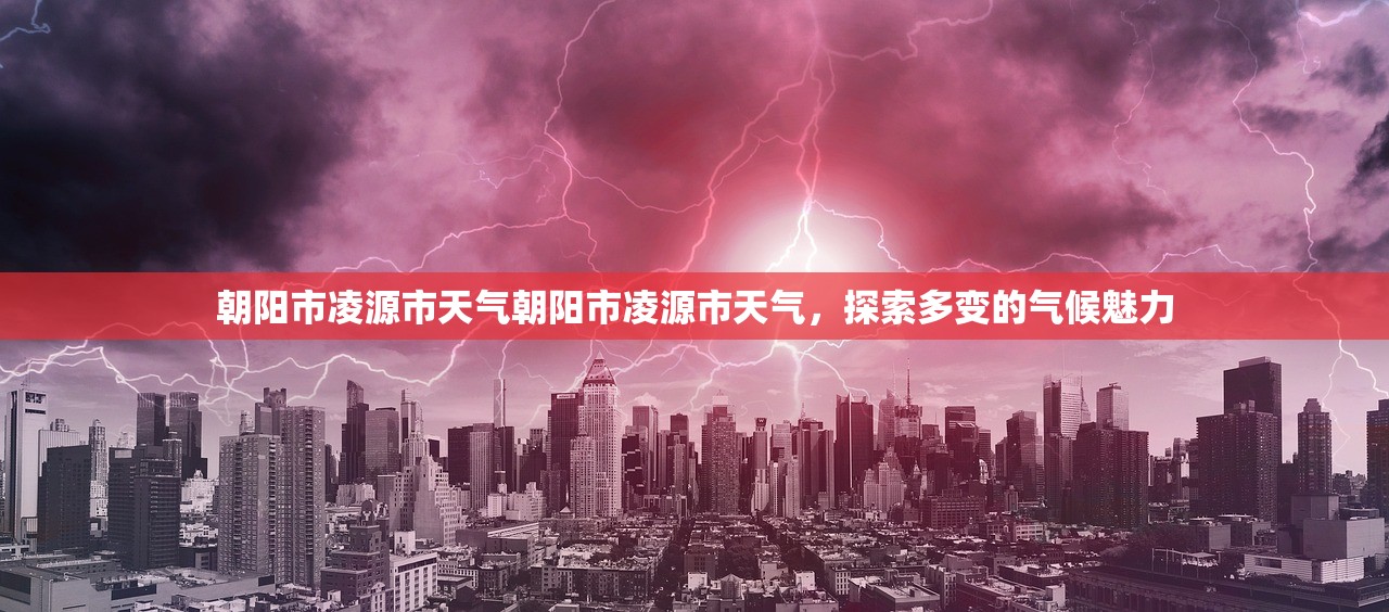 朝阳市凌源市天气朝阳市凌源市天气，探索多变的气候魅力  第1张