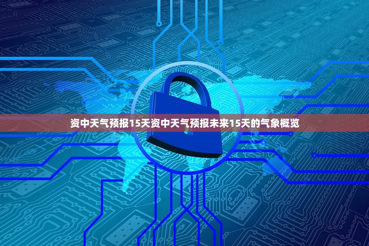 资中天气预报15天资中天气预报未来15天的气象概览  第1张