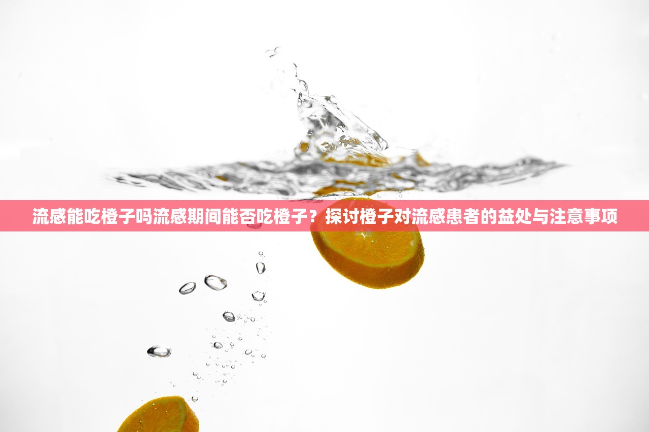 流感能吃橙子吗流感期间能否吃橙子?探讨橙子对流感患者的益处与注意事项 第1张 流感能吃橙子吗流感期间能否吃橙子?探讨橙子对流感患者的益处与注意事项 第1张