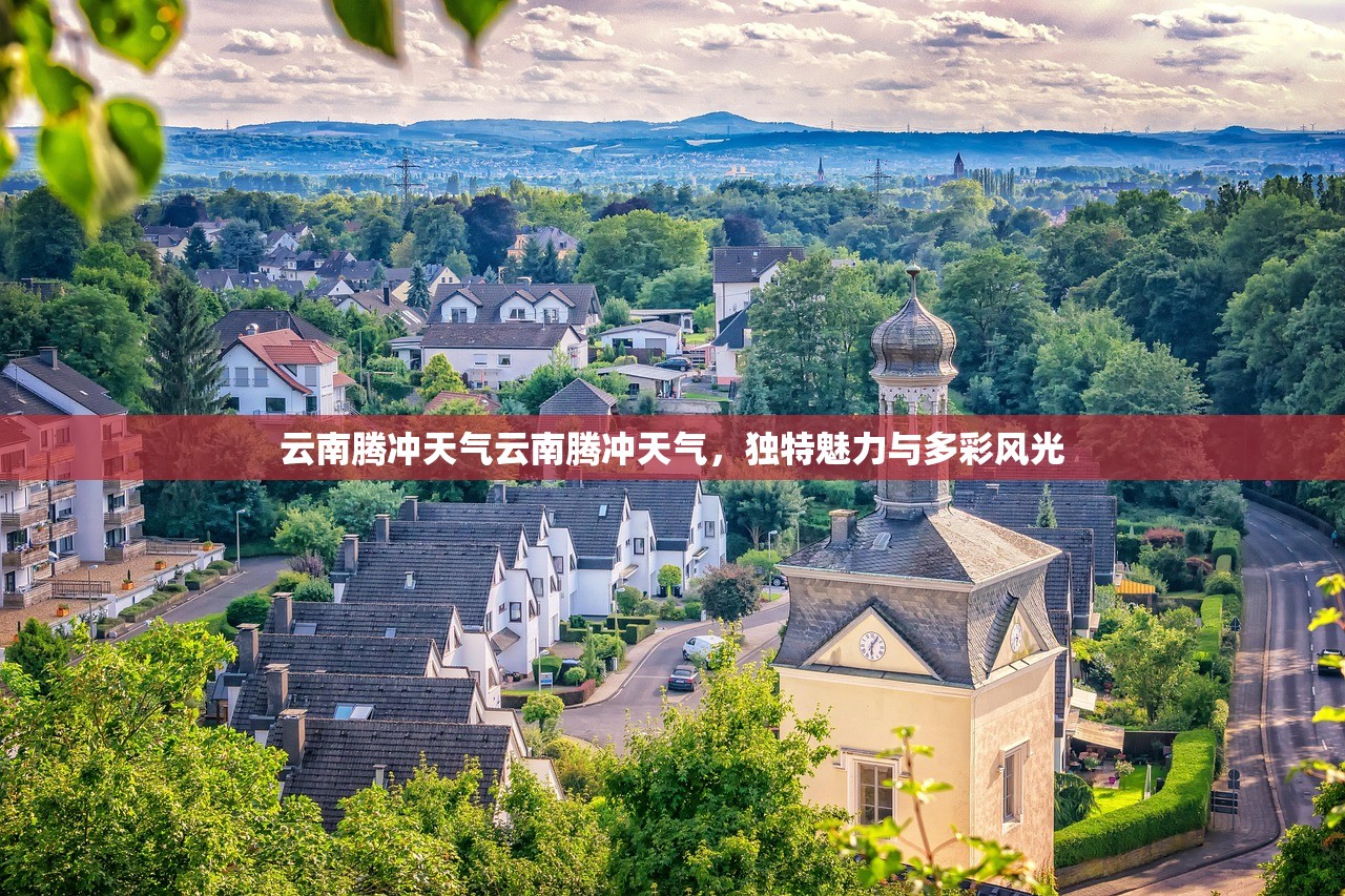 云南腾冲天气云南腾冲天气，独特魅力与多彩风光  第1张