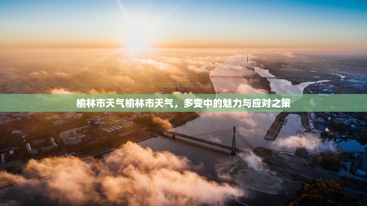 榆林市天气榆林市天气，多变中的魅力与应对之策  第1张